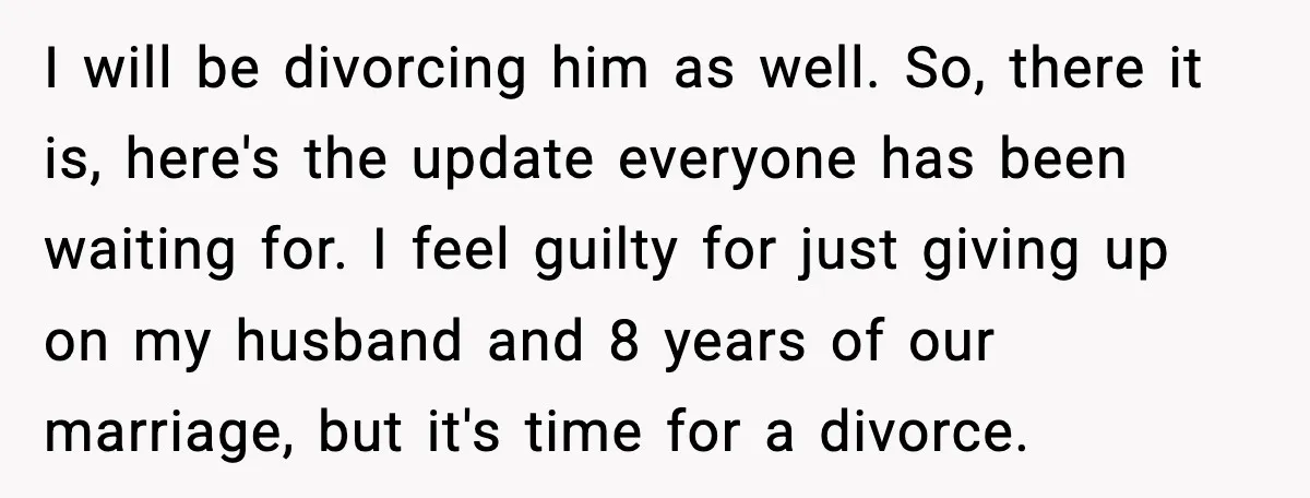 I will be divorcing him as well. So, there it is, here's the update everyone has been waiting for. I feel guilty for just giving up on my husband and...
