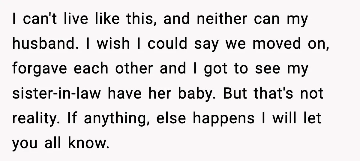 I can't live like this, and neither can my husband. I wish I could say we moved on, forgave each other and I got to see my sister-in-law have her...