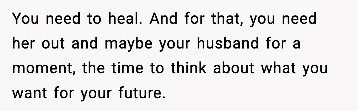 You need to heal. And for that, you need her out and maybe your husband for a moment, the time to think about what you want for your future.