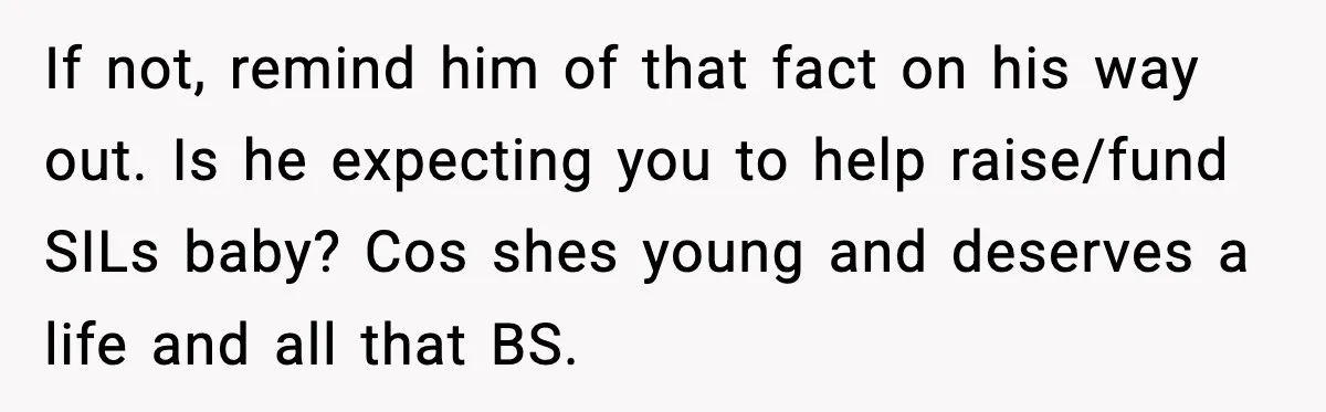 If not, remind him of that fact on his way out. Is he expecting you to help raise/fund SILs baby? Cos shes young and deserves a life and all that...