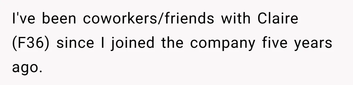 I've been coworkers/friends with Claire (F36) since I joined the company five years ago.