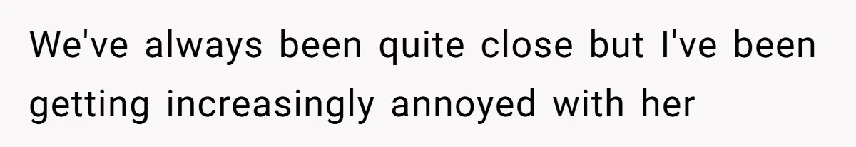 We've always been quite close but I've been getting increasingly annoyed with her
