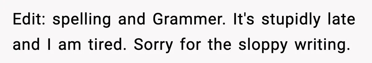 Edit: spelling and Grammer. It's stupidly late and I am tired. Sorry for the sloppy writing.