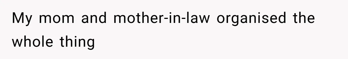 My mom and mother-in-law organised the whole thing