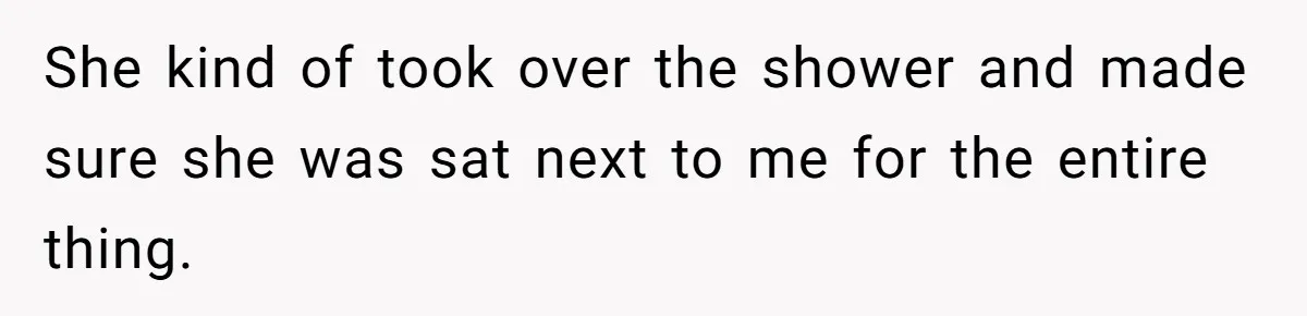 She kind of took over the shower and made sure she was sat next to me for the entire thing.