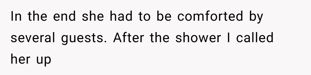 In the end she had to be comforted by several guests. After the shower I called her up