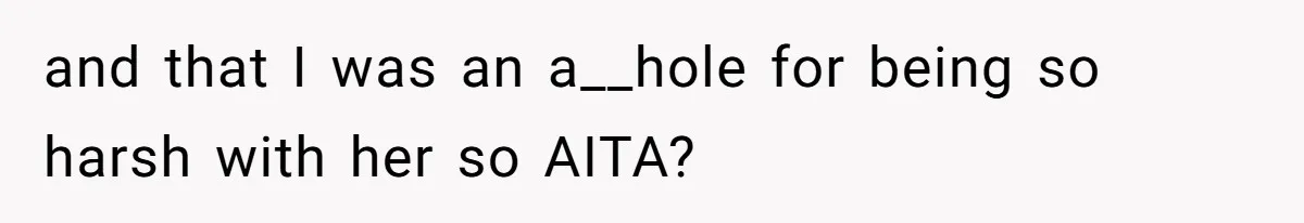 and that I was an a__hole for being so harsh with her so AITA?