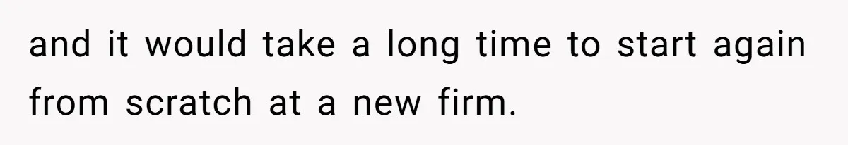 and it would take a long time to start again from scratch at a new firm.