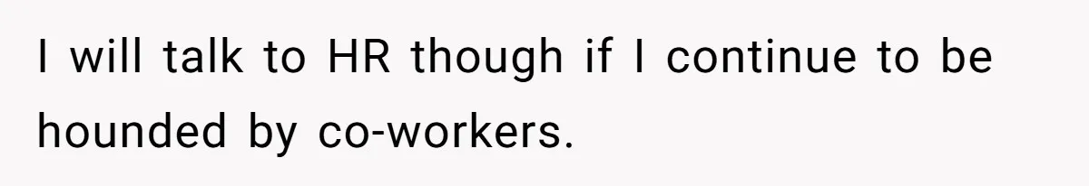 I will talk to HR though if I continue to be hounded by co-workers.