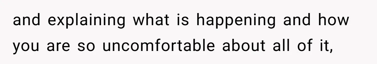 and explaining what is happening and how you are so uncomfortable about all of it,