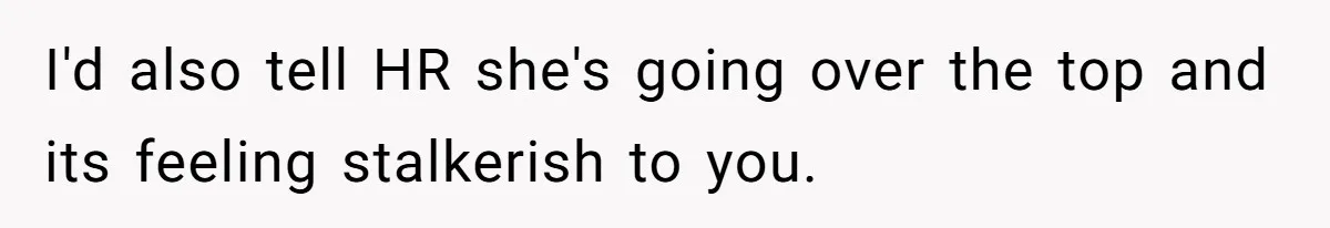 I'd also tell HR she's going over the top and its feeling stalkerish to you.
