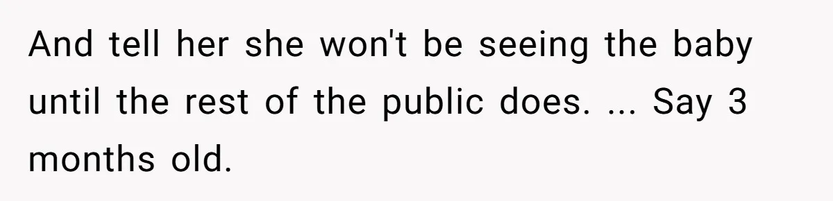 And tell her she won't be seeing the baby until the rest of the public does. ... Say 3 months old.
