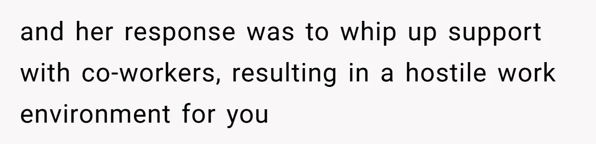 and her response was to whip up support with co-workers, resulting in a hostile work environment for you