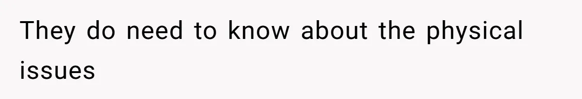 They do need to know about the physical issues