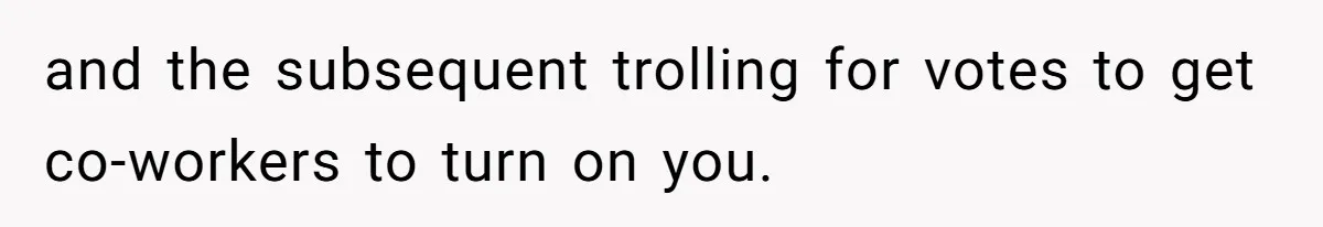 and the subsequent trolling for votes to get co-workers to turn on you.