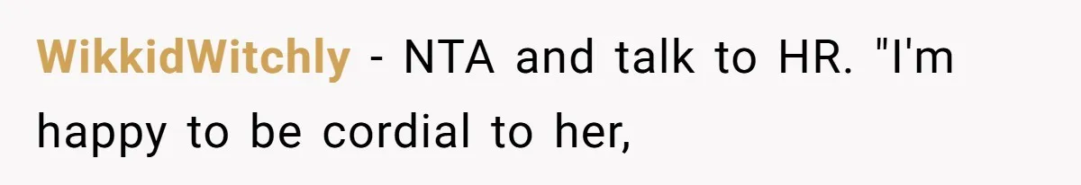 WikkidWitchly − NTA and talk to HR. "I'm happy to be cordial to her,