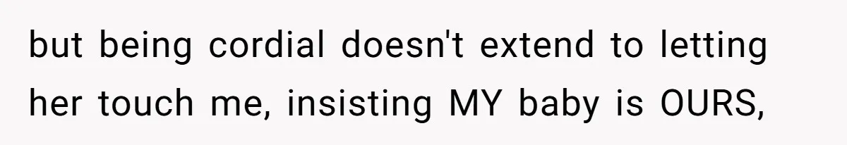 but being cordial doesn't extend to letting her touch me, insisting MY baby is OURS,