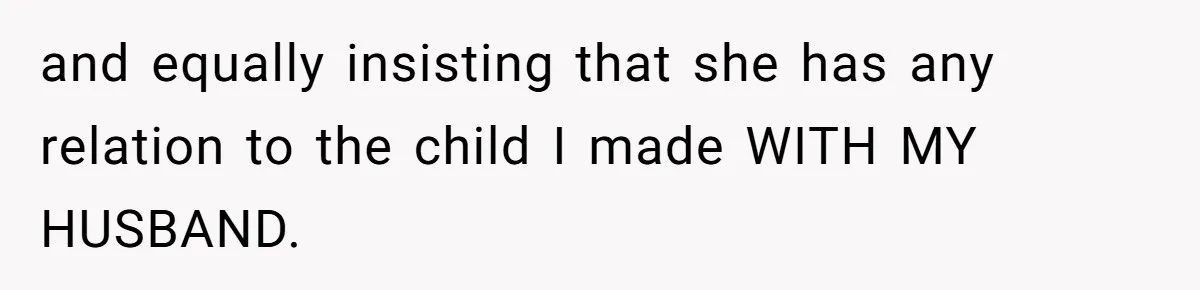 and equally insisting that she has any relation to the child I made WITH MY HUSBAND.