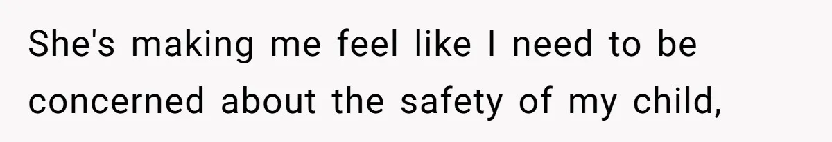 She's making me feel like I need to be concerned about the safety of my child,