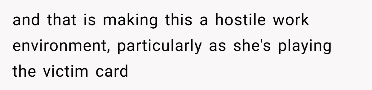 and that is making this a hostile work environment, particularly as she's playing the victim card