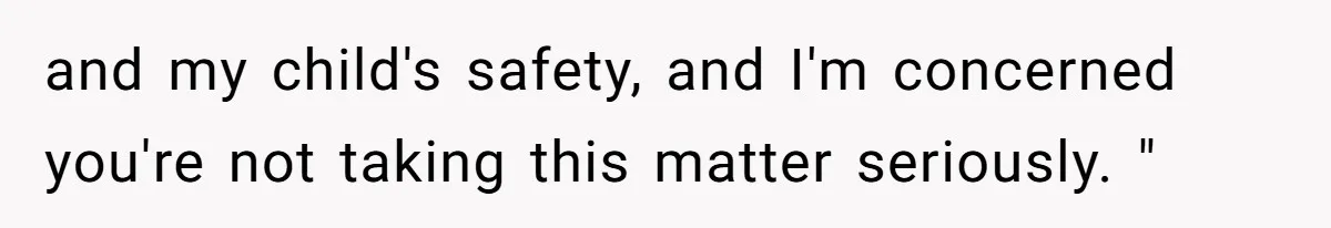 and my child's safety, and I'm concerned you're not taking this matter seriously. "