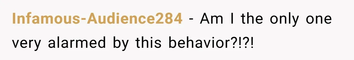 Infamous-Audience284 − Am I the only one very alarmed by this behavior?!?!
