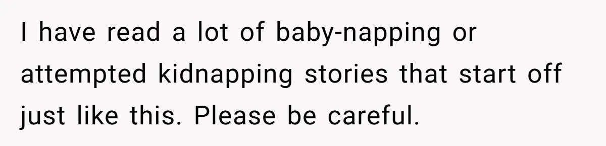 I have read a lot of baby-napping or attempted kidnapping stories that start off just like this. Please be careful.