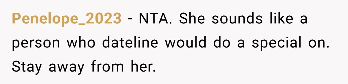 Penelope_2023 − NTA. She sounds like a person who dateline would do a special on. Stay away from her.