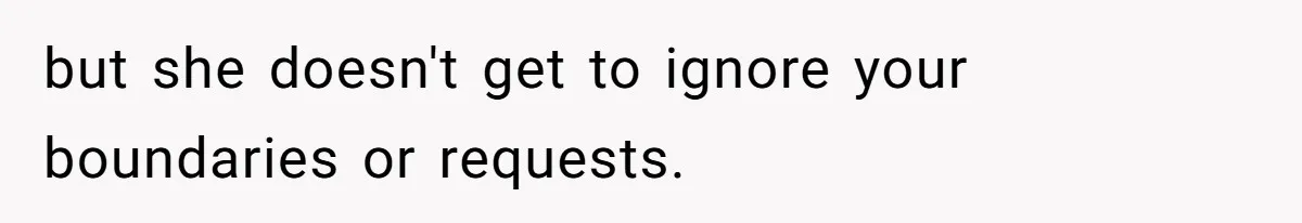 but she doesn't get to ignore your boundaries or requests.