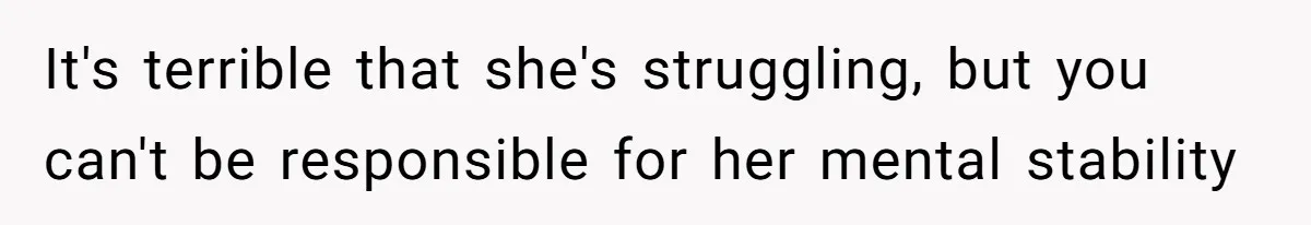 It's terrible that she's struggling, but you can't be responsible for her mental stability