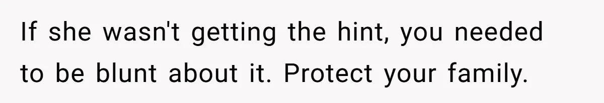 If she wasn't getting the hint, you needed to be blunt about it. Protect your family.