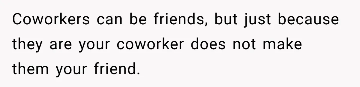 Coworkers can be friends, but just because they are your coworker does not make them your friend.