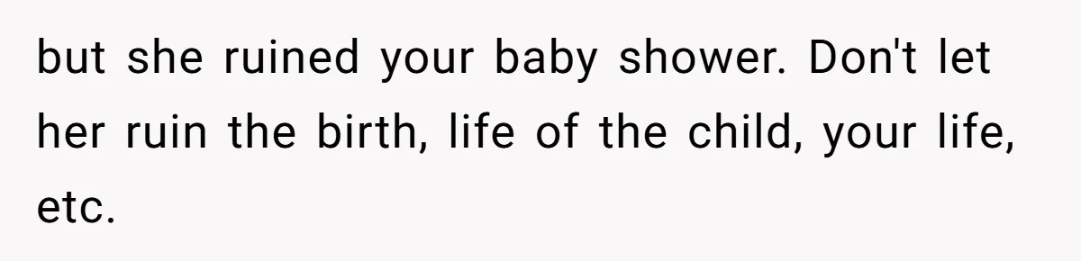 but she ruined your baby shower. Don't let her ruin the birth, life of the child, your life, etc.