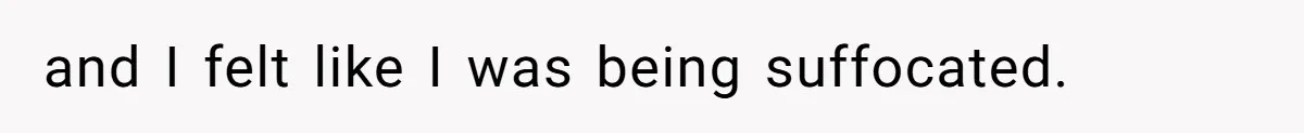 and I felt like I was being suffocated.