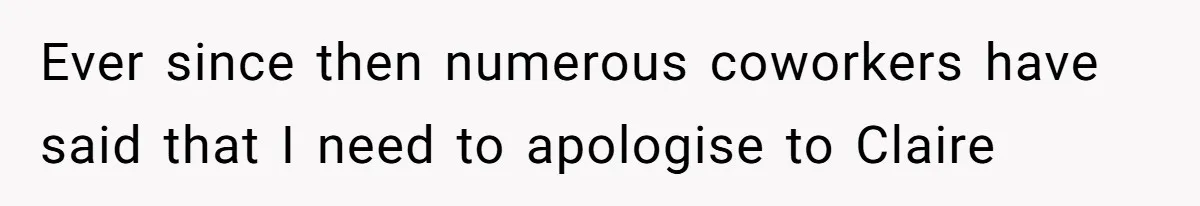 Ever since then numerous coworkers have said that I need to apologise to Claire