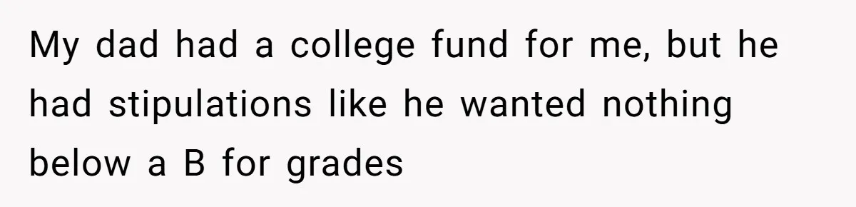 Daughter Tells Family She’s Paying For College Herself Not Dad, He Gets Mad And Calls Her Out My dad had a college fund for me, but he had stipulations like he wanted nothing below a B for grades