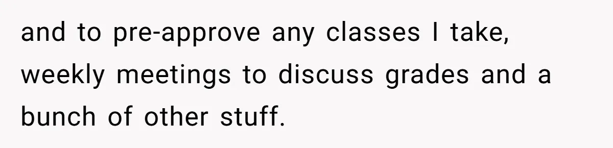 Daughter Tells Family She’s Paying For College Herself Not Dad, He Gets Mad And Calls Her Out and to pre-approve any classes I take, weekly meetings to discuss grades and a bunch of other stuff.