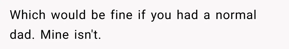 Daughter Tells Family She’s Paying For College Herself Not Dad, He Gets Mad And Calls Her Out Which would be fine if you had a normal dad. Mine isn't.