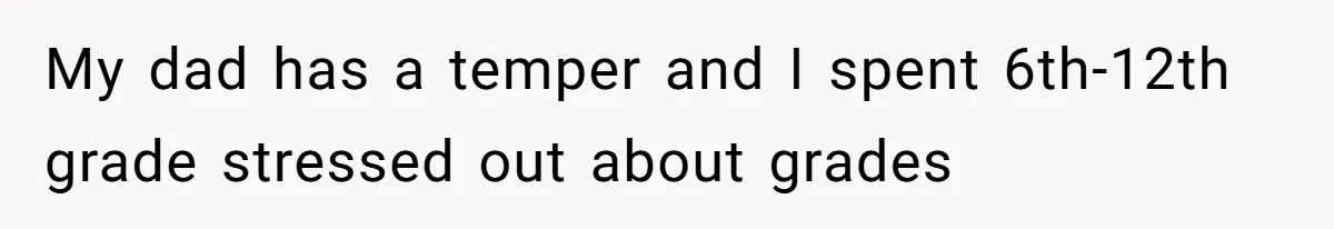 Daughter Tells Family She’s Paying For College Herself Not Dad, He Gets Mad And Calls Her Out My dad has a temper and I spent 6th-12th grade stressed out about grades