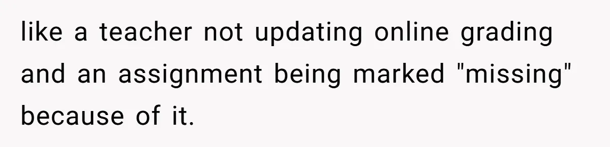Daughter Tells Family She’s Paying For College Herself Not Dad, He Gets Mad And Calls Her Out like a teacher not updating online grading and an assignment being marked "missing" because of it.