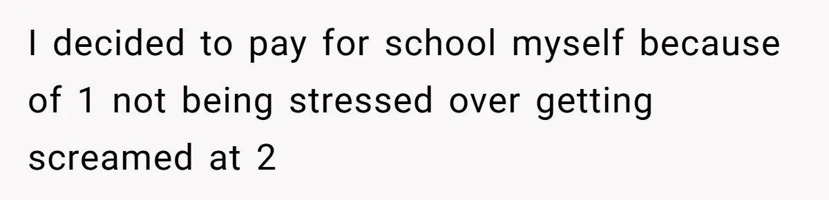 Daughter Tells Family She’s Paying For College Herself Not Dad, He Gets Mad And Calls Her Out I decided to pay for school myself because of 1 not being stressed over getting screamed at 2
