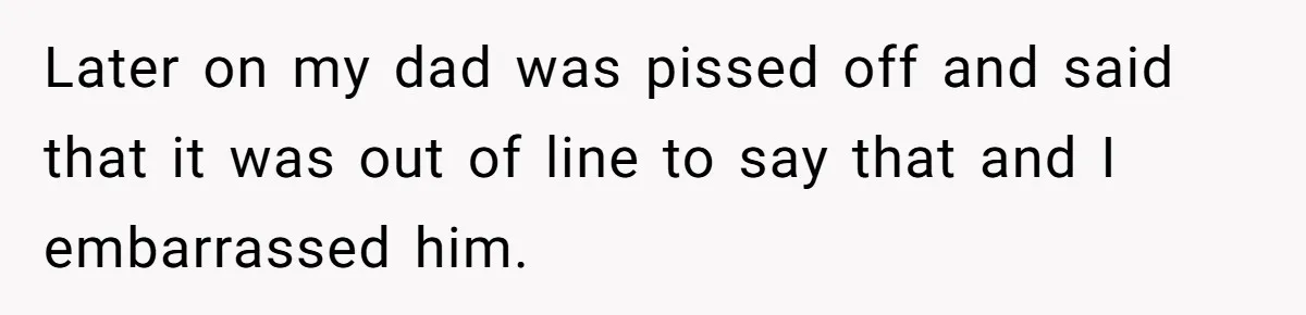 Daughter Tells Family She’s Paying For College Herself Not Dad, He Gets Mad And Calls Her Out Later on my dad was pissed off and said that it was out of line to say that and I embarrassed him.
