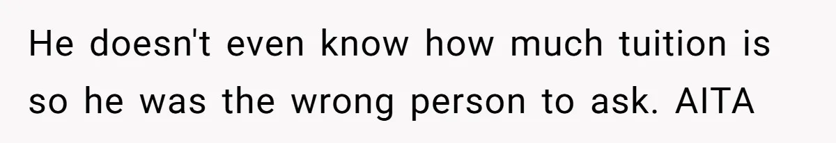 Daughter Tells Family She’s Paying For College Herself Not Dad, He Gets Mad And Calls Her Out He doesn't even know how much tuition is so he was the wrong person to ask. AITA