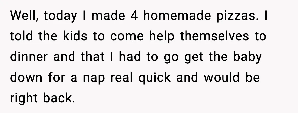 Husband Lets Mom Eat Wife’s Dinner, Then Calls Her “Mental” When She Snaps Well, today I made 4 homemade pizzas. I told the kids to come help themselves to dinner and that I had to go get the baby down for a nap...