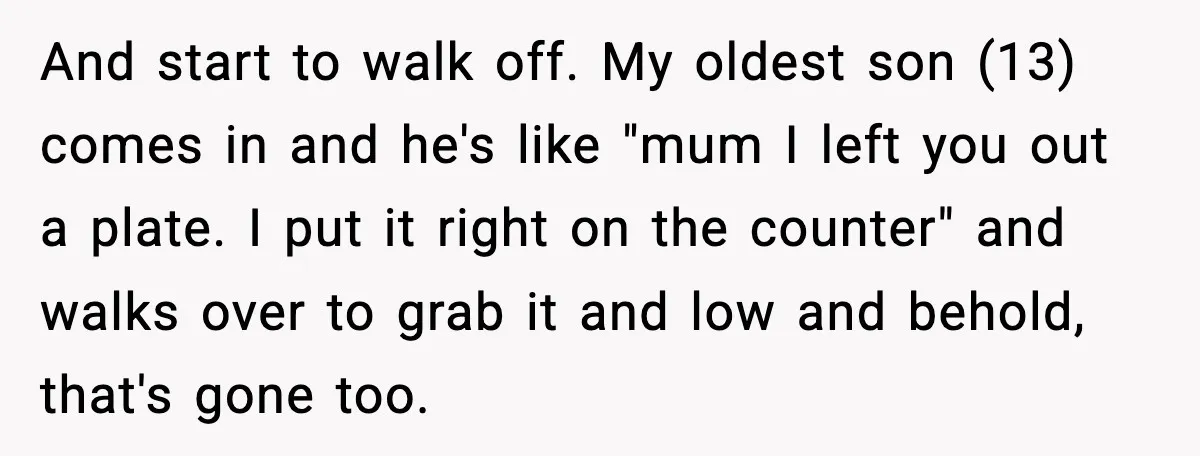 Husband Lets Mom Eat Wife’s Dinner, Then Calls Her “Mental” When She Snaps And start to walk off. My oldest son (13) comes in and he's like "mum I left you out a plate. I put it right on the counter" and walks...
