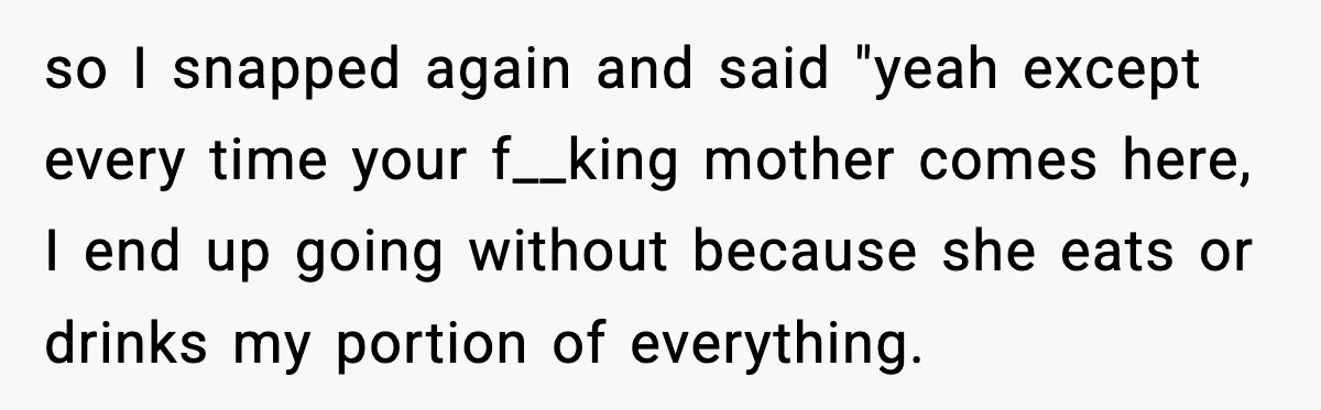Husband Lets Mom Eat Wife’s Dinner, Then Calls Her “Mental” When She Snaps so I snapped again and said "yeah except every time your f__king mother comes here, I end up going without because she eats or drinks my portion of everything.