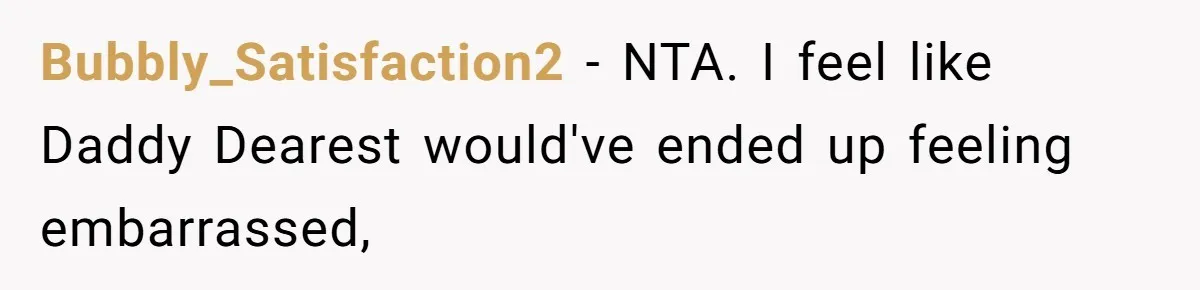 Daughter Tells Family She’s Paying For College Herself Not Dad, He Gets Mad And Calls Her Out Bubbly_Satisfaction2 − NTA. I feel like Daddy Dearest would've ended up feeling embarrassed,