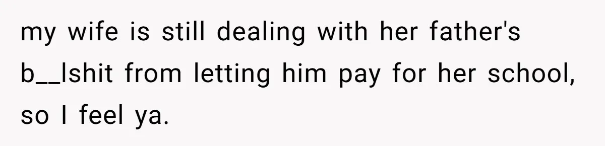 Daughter Tells Family She’s Paying For College Herself Not Dad, He Gets Mad And Calls Her Out my wife is still dealing with her father's b__lshit from letting him pay for her school, so I feel ya.