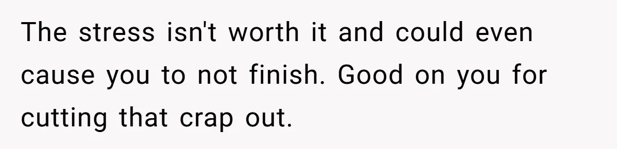 Daughter Tells Family She’s Paying For College Herself Not Dad, He Gets Mad And Calls Her Out The stress isn't worth it and could even cause you to not finish. Good on you for cutting that crap out.