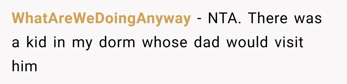 Daughter Tells Family She’s Paying For College Herself Not Dad, He Gets Mad And Calls Her Out WhatAreWeDoingAnyway − NTA. There was a kid in my dorm whose dad would visit him